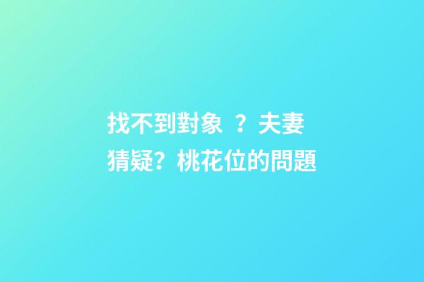 找不到對象？夫妻猜疑？桃花位的問題
